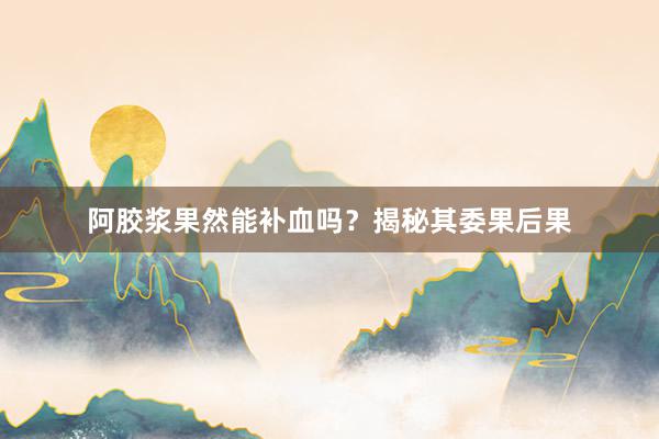 阿胶浆果然能补血吗？揭秘其委果后果