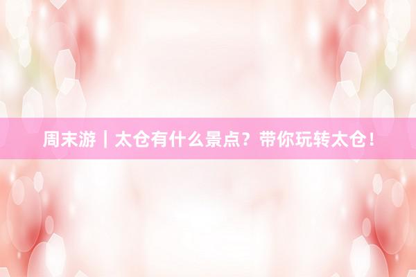 周末游｜太仓有什么景点？带你玩转太仓！